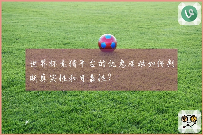 世界杯竞猜平台的优惠活动如何判断真实性和可靠性？