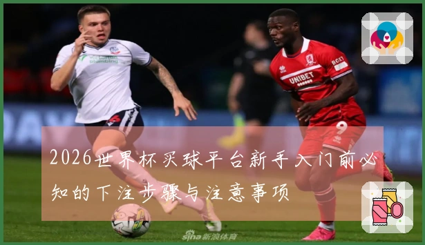 2026世界杯买球平台新手入门前必知的下注步骤与注意事项